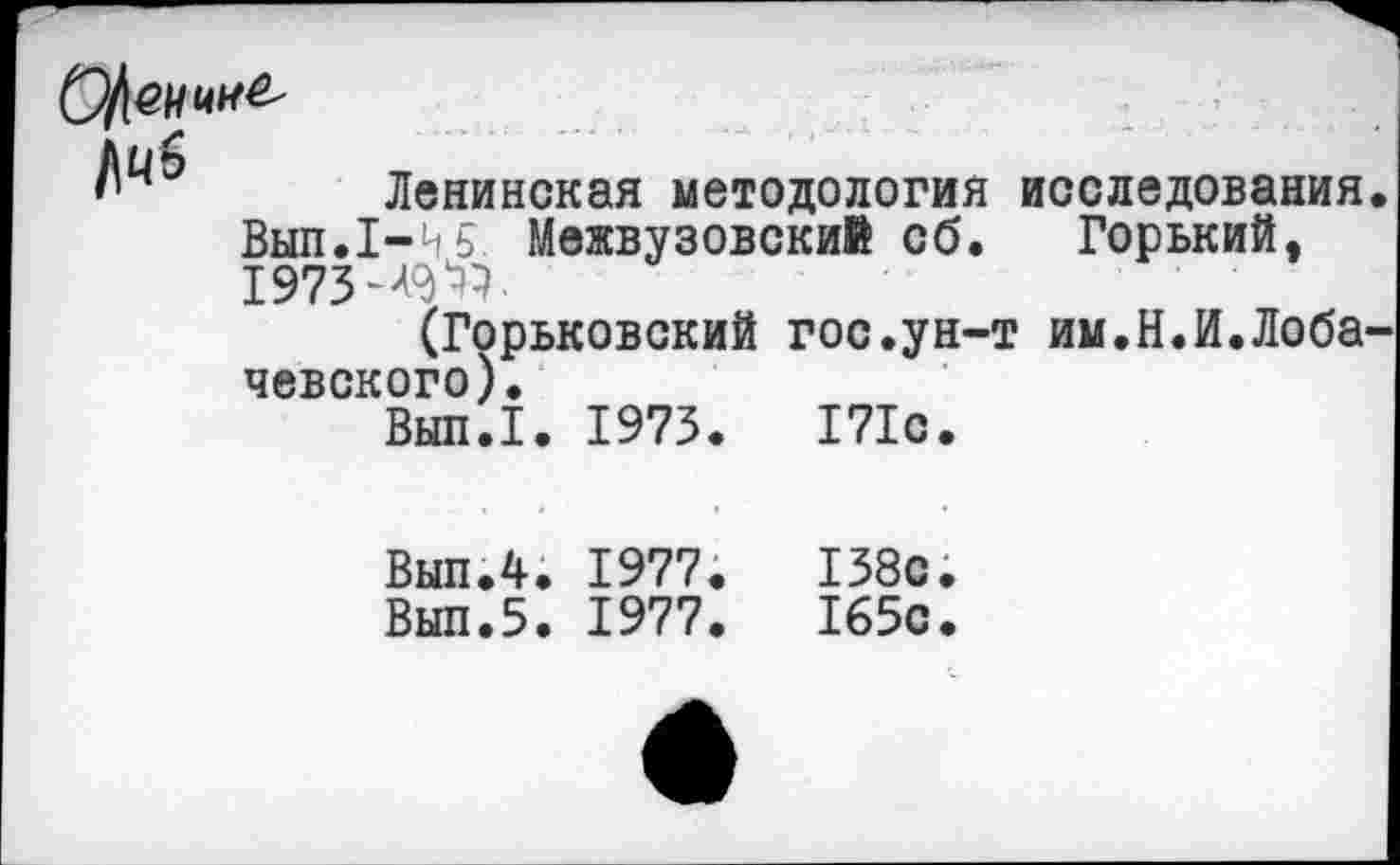 ﻿О)[емы&-
Ленинская методология исследования Выл.1-45 Межвузовский сб. Горький, 1973
(Горьковский гос.ун-т им.Н.И.Лоба чевского).
Вып.1. 1973.	171с.
Выл.4. 1977.	138с.
Вып.5. 1977.	165с.